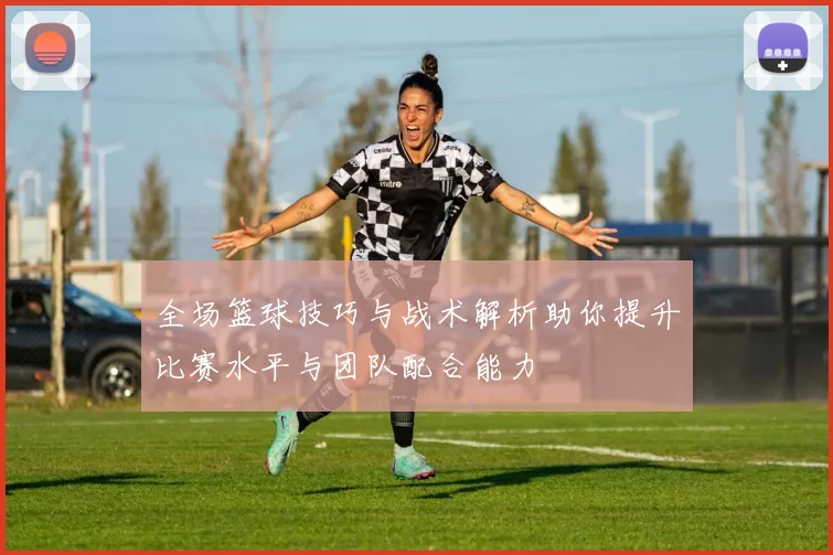 全场篮球技巧与战术解析助你提升比赛水平与团队配合能力