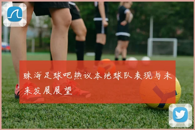 珠海足球吧热议本地球队表现与未来发展展望