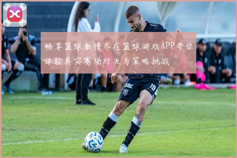 畅享篮球激情尽在篮球游戏APP带你体验真实赛场对决与策略挑战