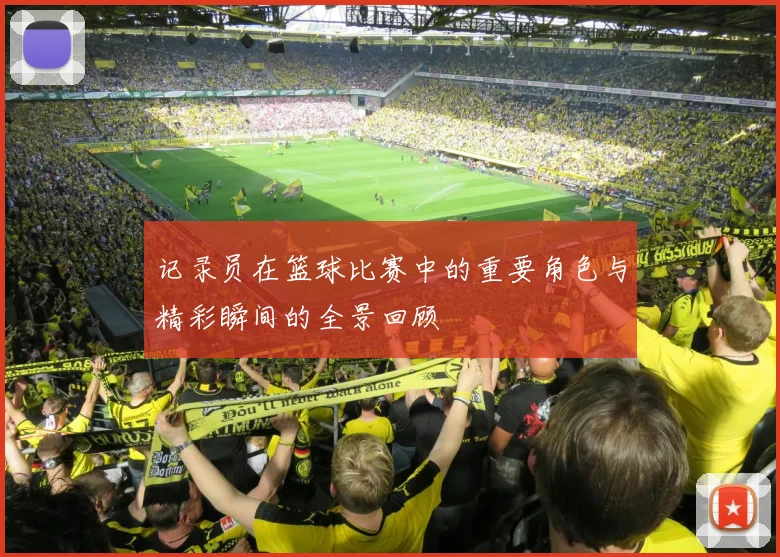 记录员在篮球比赛中的重要角色与精彩瞬间的全景回顾