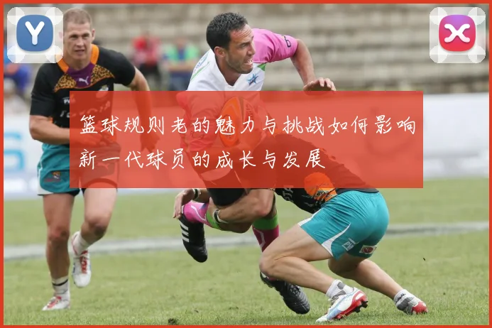 篮球规则老的魅力与挑战如何影响新一代球员的成长与发展