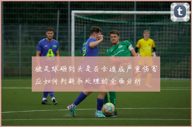 被足球砸到头是否会造成严重伤害应如何判断和处理的全面分析