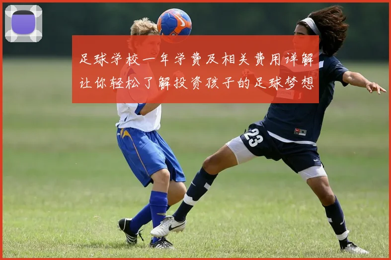 足球学校一年学费及相关费用详解让你轻松了解投资孩子的足球梦想