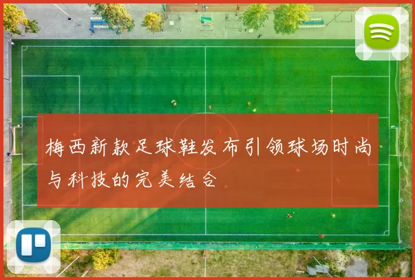 梅西新款足球鞋发布引领球场时尚与科技的完美结合