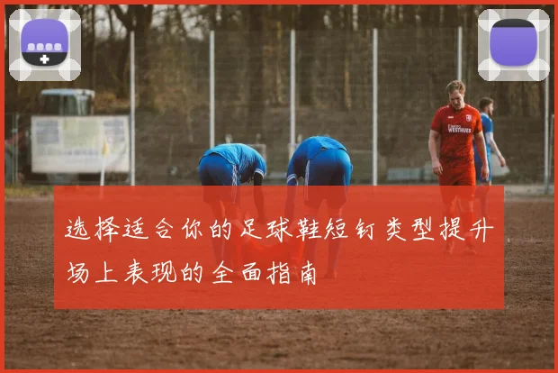 选择适合你的足球鞋短钉类型提升场上表现的全面指南