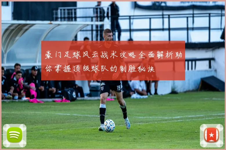 豪门足球风云战术攻略全面解析助你掌握顶级球队的制胜秘诀