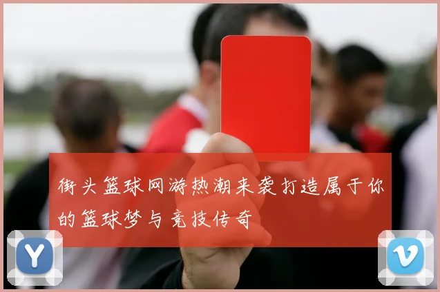 街头篮球网游热潮来袭打造属于你的篮球梦与竞技传奇