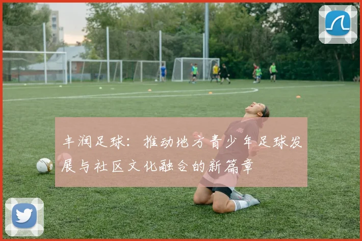 丰润足球：推动地方青少年足球发展与社区文化融合的新篇章