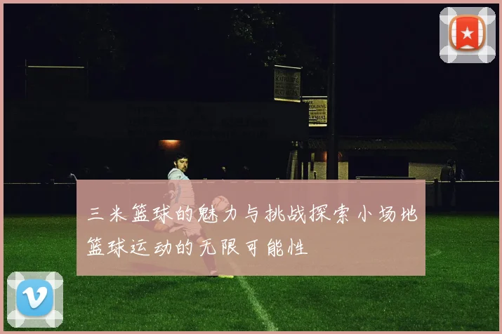 三米篮球的魅力与挑战探索小场地篮球运动的无限可能性