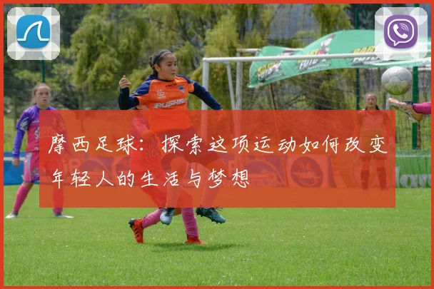 摩西足球：探索这项运动如何改变年轻人的生活与梦想