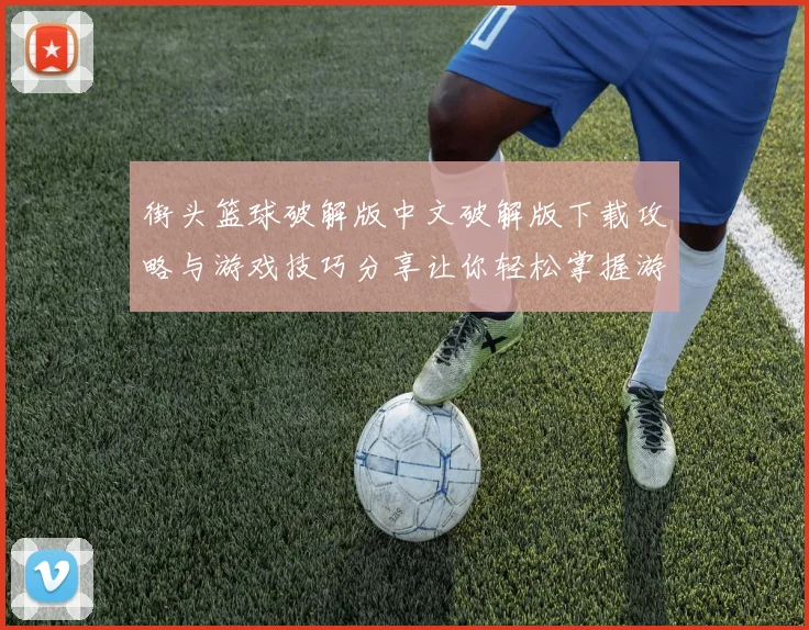 街头篮球破解版中文破解版下载攻略与游戏技巧分享让你轻松掌握游戏胜利秘诀
