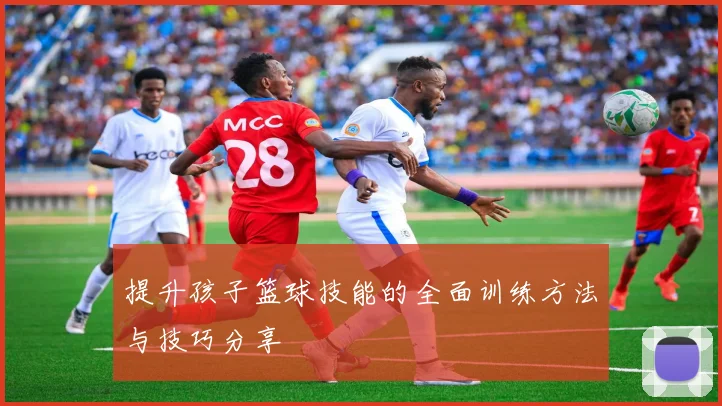 提升孩子篮球技能的全面训练方法与技巧分享