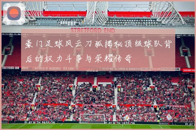 豪门足球风云刀狐揭秘顶级球队背后的权力斗争与荣耀传奇