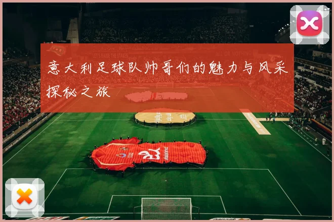 意大利足球队帅哥们的魅力与风采探秘之旅