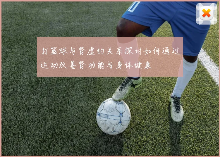 打篮球与肾虚的关系探讨如何通过运动改善肾功能与身体健康