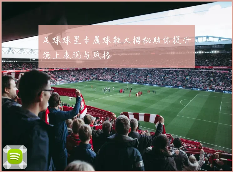 足球球星专属球鞋大揭秘助你提升场上表现与风格