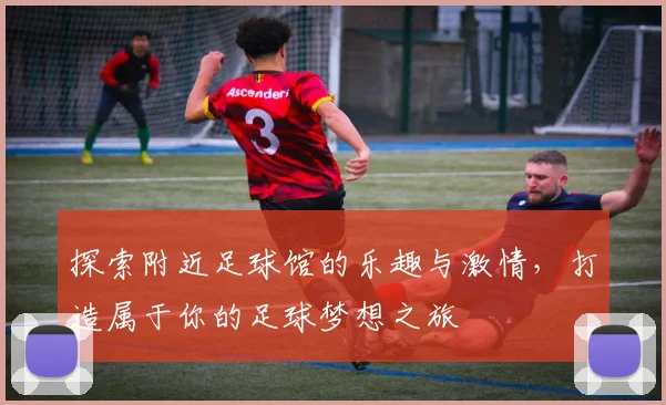 探索附近足球馆的乐趣与激情，打造属于你的足球梦想之旅
