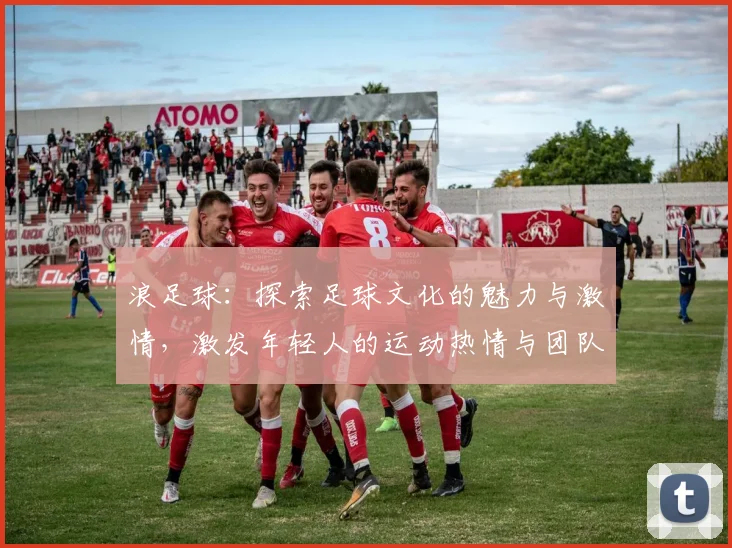 浪足球：探索足球文化的魅力与激情，激发年轻人的运动热情与团队精神