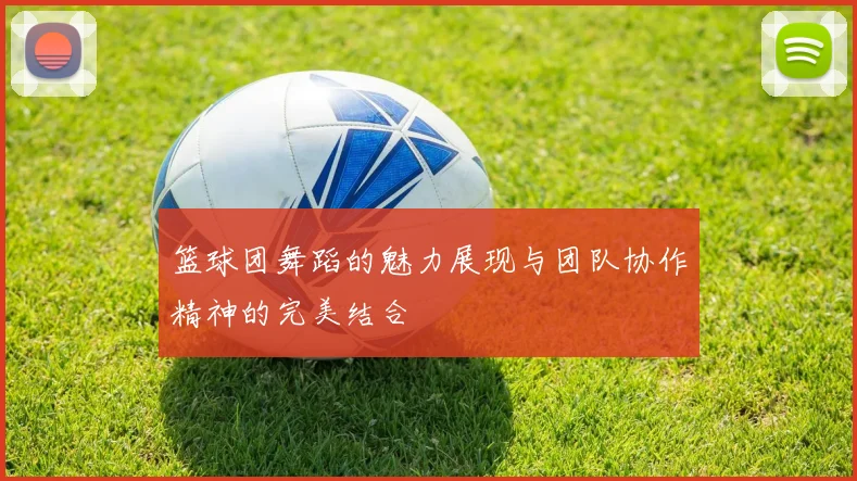 篮球团舞蹈的魅力展现与团队协作精神的完美结合