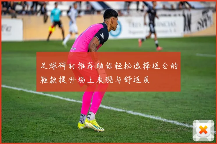 足球碎钉推荐助你轻松选择适合的鞋款提升场上表现与舒适度