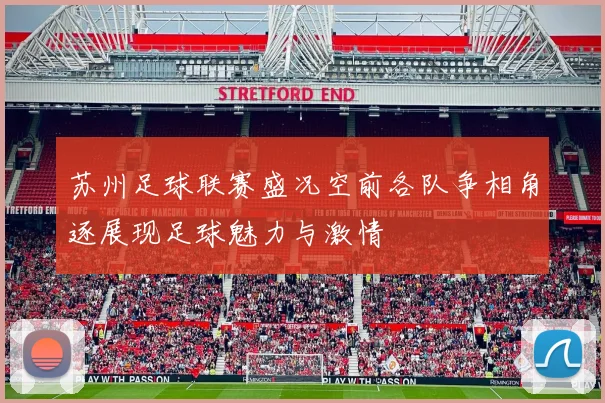 苏州足球联赛盛况空前各队争相角逐展现足球魅力与激情