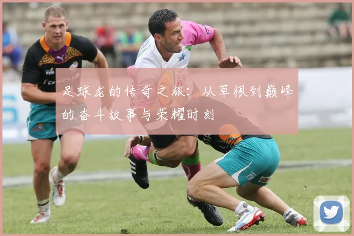 足球龙的传奇之旅：从草根到巅峰的奋斗故事与荣耀时刻