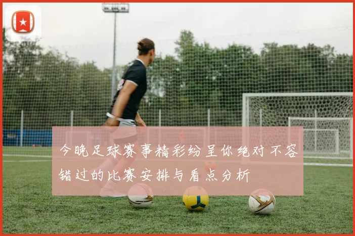 今晚足球赛事精彩纷呈你绝对不容错过的比赛安排与看点分析