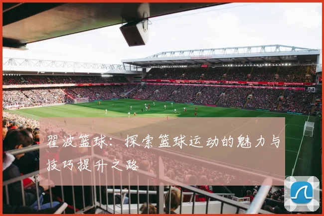 翟波篮球：探索篮球运动的魅力与技巧提升之路