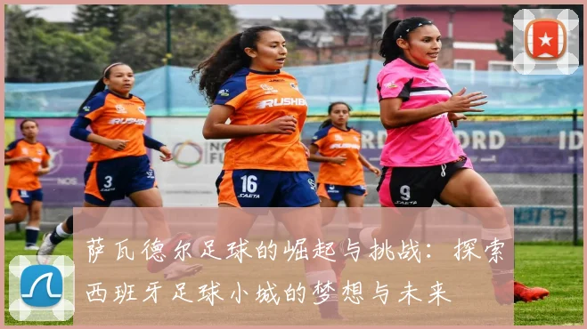 萨瓦德尔足球的崛起与挑战：探索西班牙足球小城的梦想与未来