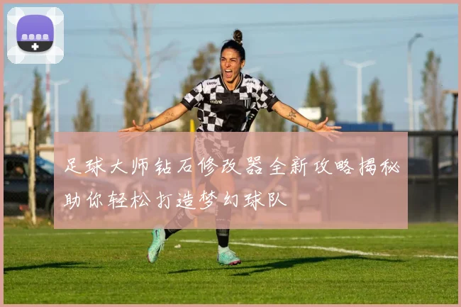 足球大师钻石修改器全新攻略揭秘助你轻松打造梦幻球队