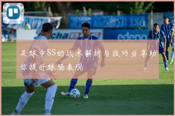足球中SS的战术解析与技巧分享助你提升球场表现
