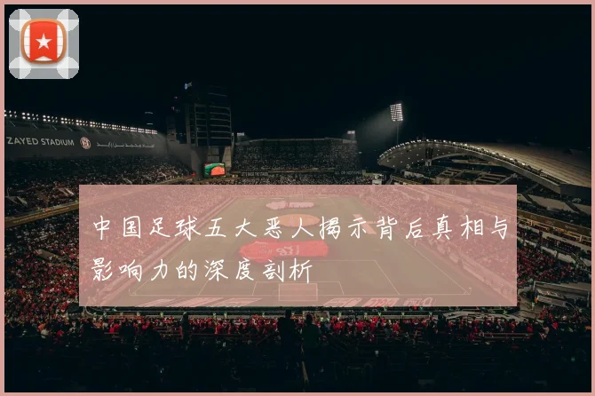 中国足球五大恶人揭示背后真相与影响力的深度剖析