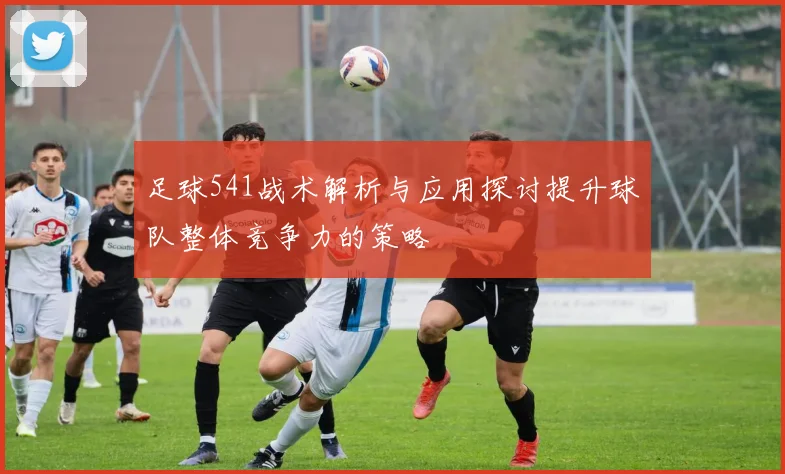 足球541战术解析与应用探讨提升球队整体竞争力的策略