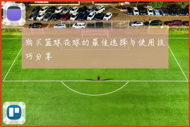 购买篮球花球的最佳选择与使用技巧分享