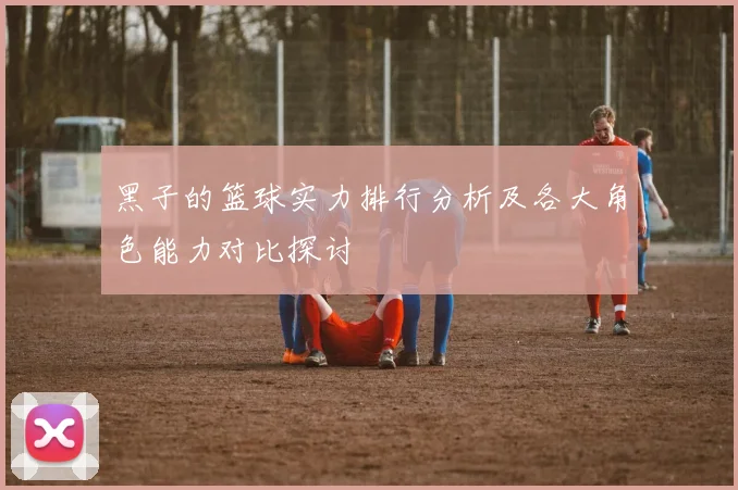 黑子的篮球实力排行分析及各大角色能力对比探讨