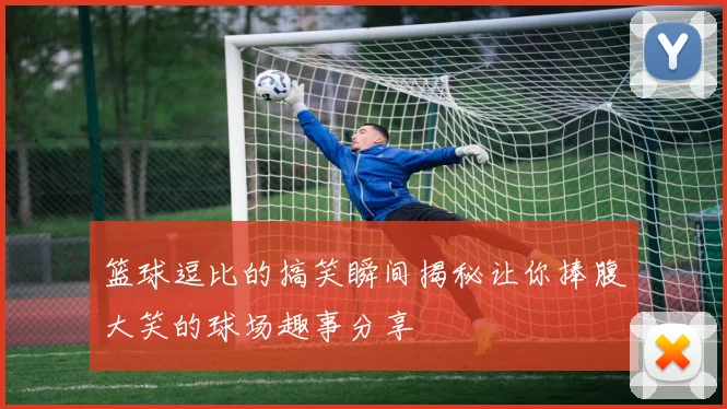 篮球逗比的搞笑瞬间揭秘让你捧腹大笑的球场趣事分享