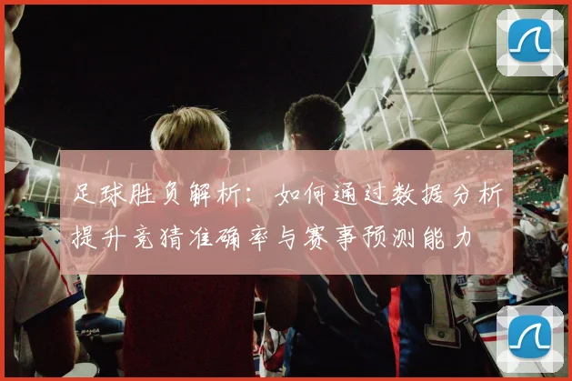 足球胜负解析：如何通过数据分析提升竞猜准确率与赛事预测能力